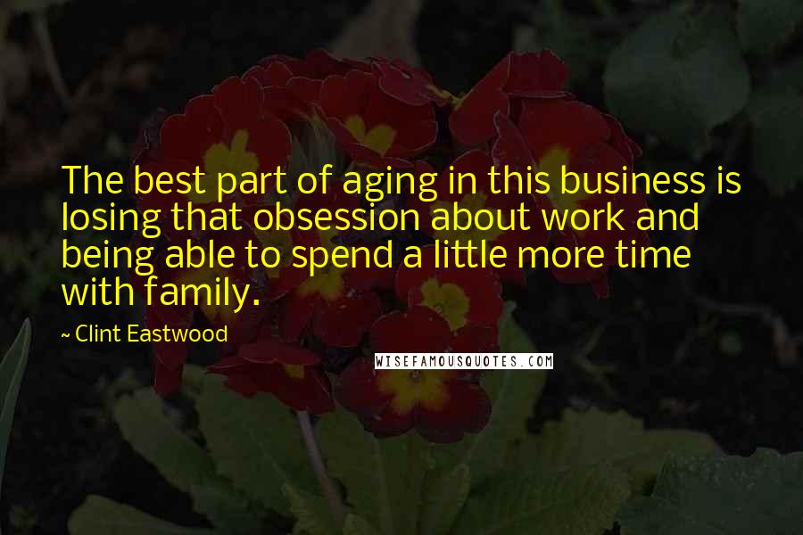 Clint Eastwood Quotes: The best part of aging in this business is losing that obsession about work and being able to spend a little more time with family.