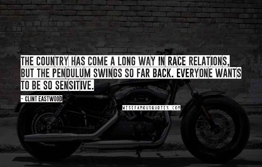 Clint Eastwood Quotes: The country has come a long way in race relations, but the pendulum swings so far back. Everyone wants to be so sensitive.