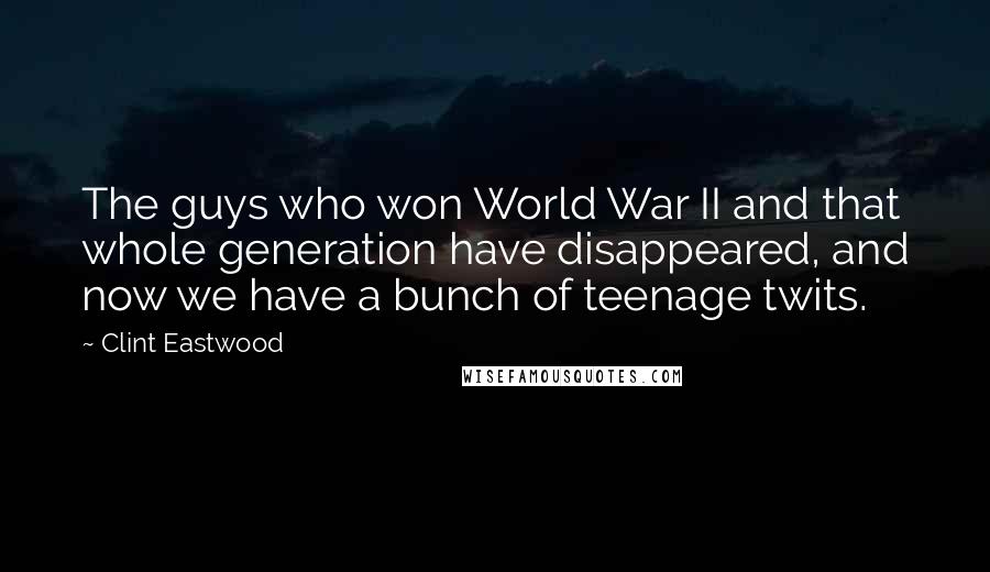 Clint Eastwood Quotes: The guys who won World War II and that whole generation have disappeared, and now we have a bunch of teenage twits.