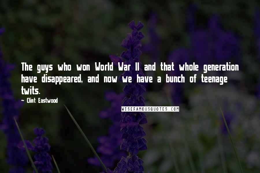 Clint Eastwood Quotes: The guys who won World War II and that whole generation have disappeared, and now we have a bunch of teenage twits.