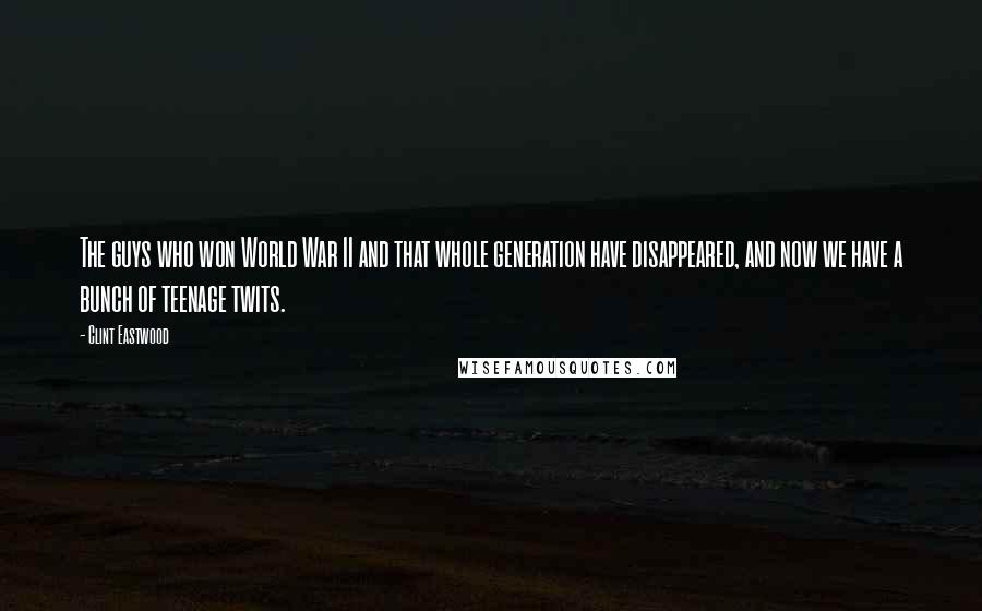 Clint Eastwood Quotes: The guys who won World War II and that whole generation have disappeared, and now we have a bunch of teenage twits.