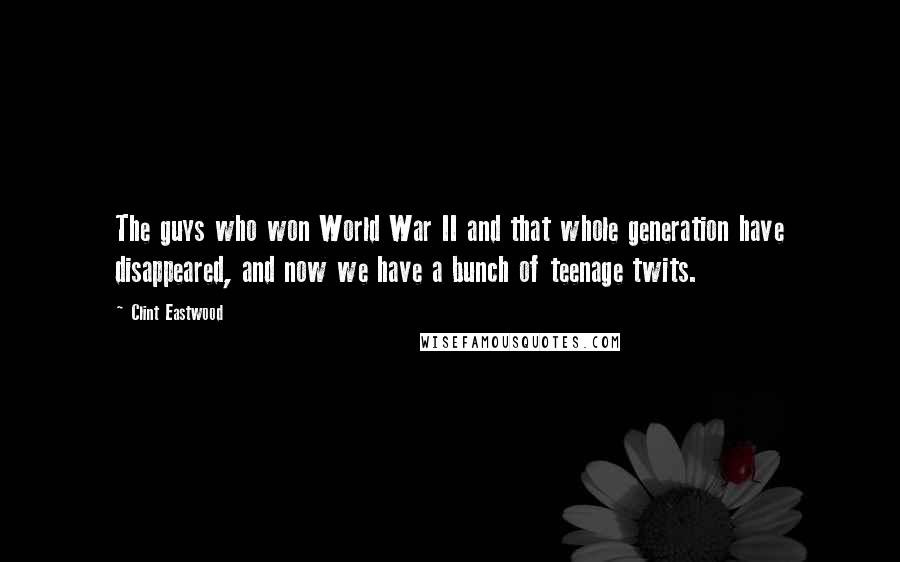 Clint Eastwood Quotes: The guys who won World War II and that whole generation have disappeared, and now we have a bunch of teenage twits.