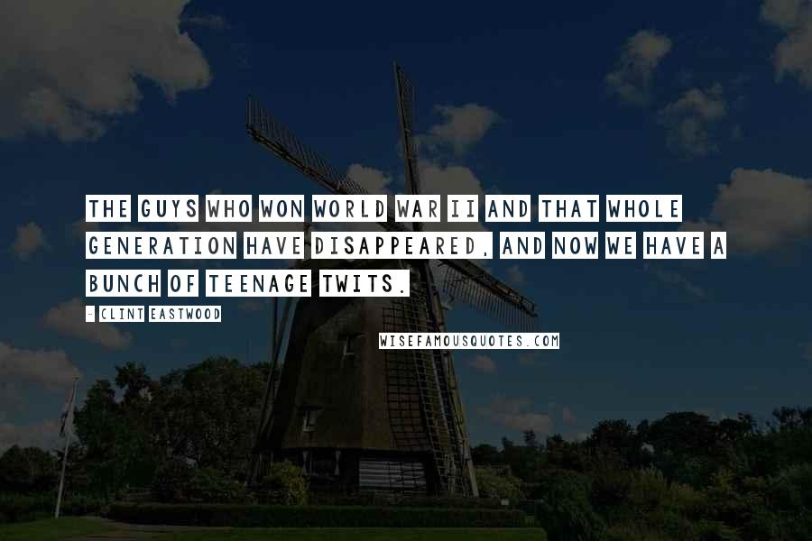 Clint Eastwood Quotes: The guys who won World War II and that whole generation have disappeared, and now we have a bunch of teenage twits.