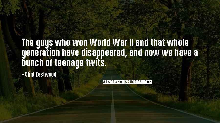 Clint Eastwood Quotes: The guys who won World War II and that whole generation have disappeared, and now we have a bunch of teenage twits.
