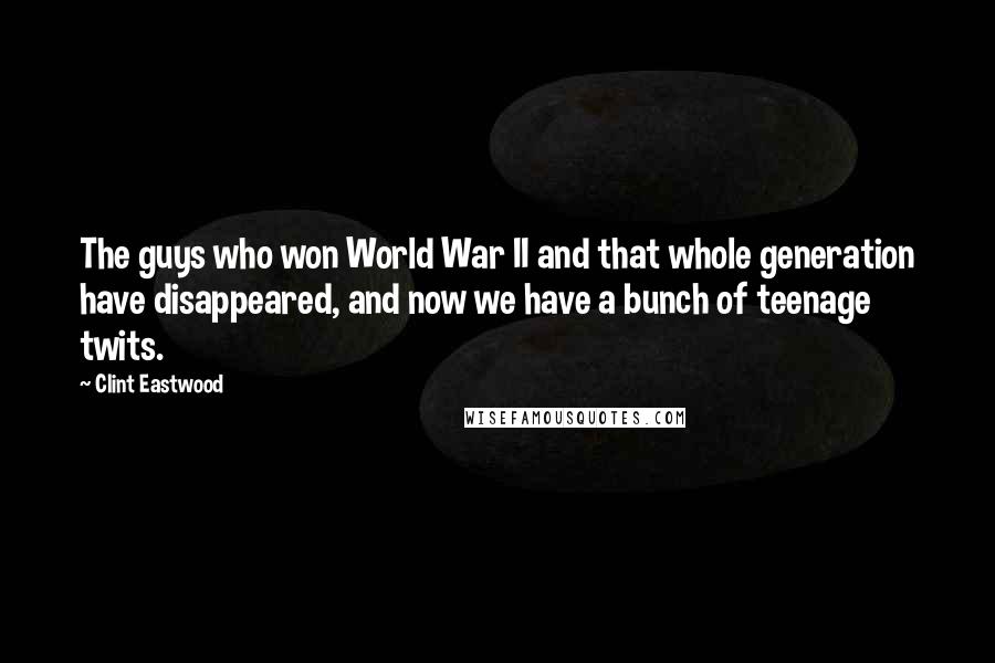 Clint Eastwood Quotes: The guys who won World War II and that whole generation have disappeared, and now we have a bunch of teenage twits.