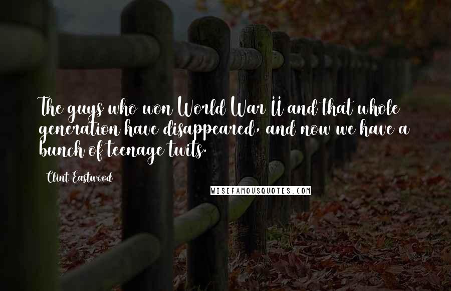 Clint Eastwood Quotes: The guys who won World War II and that whole generation have disappeared, and now we have a bunch of teenage twits.