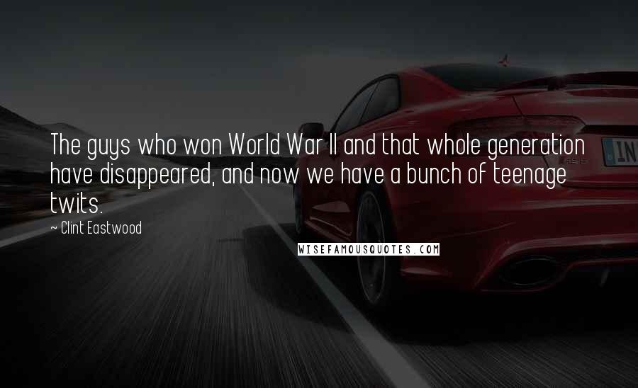 Clint Eastwood Quotes: The guys who won World War II and that whole generation have disappeared, and now we have a bunch of teenage twits.