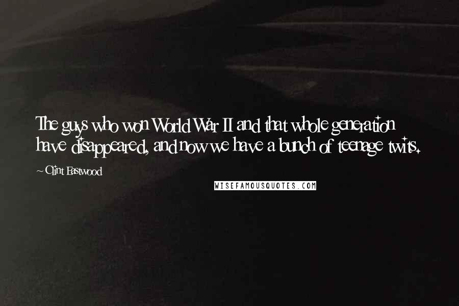 Clint Eastwood Quotes: The guys who won World War II and that whole generation have disappeared, and now we have a bunch of teenage twits.