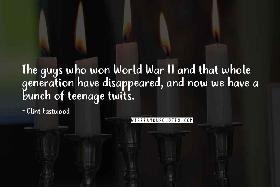 Clint Eastwood Quotes: The guys who won World War II and that whole generation have disappeared, and now we have a bunch of teenage twits.