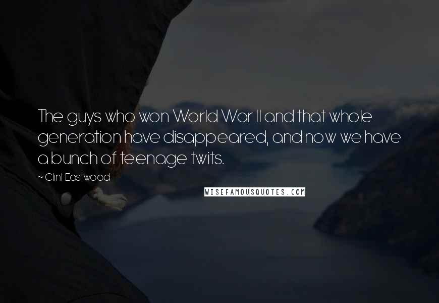 Clint Eastwood Quotes: The guys who won World War II and that whole generation have disappeared, and now we have a bunch of teenage twits.