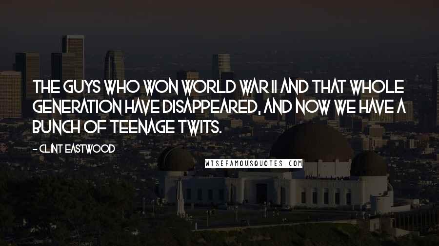 Clint Eastwood Quotes: The guys who won World War II and that whole generation have disappeared, and now we have a bunch of teenage twits.