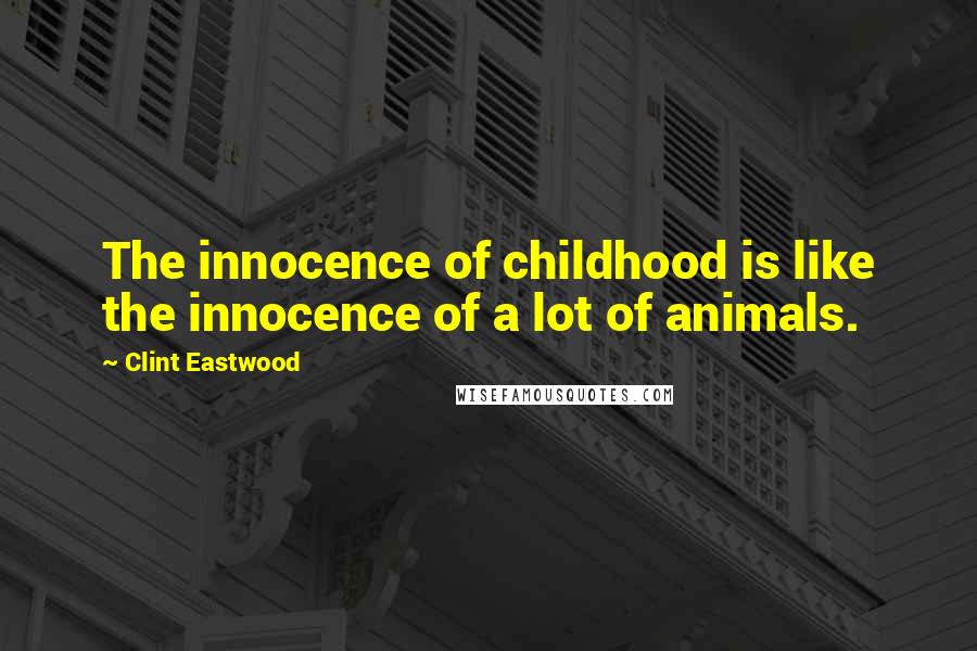 Clint Eastwood Quotes: The innocence of childhood is like the innocence of a lot of animals.