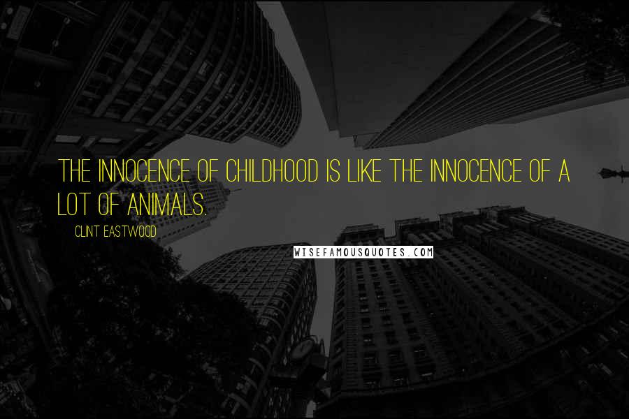 Clint Eastwood Quotes: The innocence of childhood is like the innocence of a lot of animals.