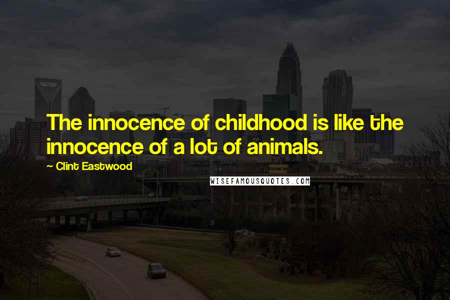 Clint Eastwood Quotes: The innocence of childhood is like the innocence of a lot of animals.