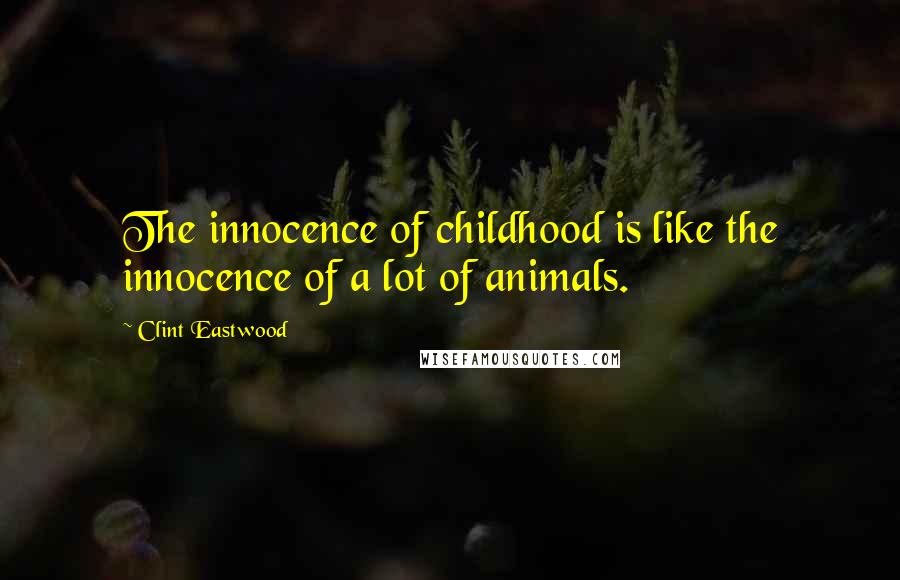 Clint Eastwood Quotes: The innocence of childhood is like the innocence of a lot of animals.