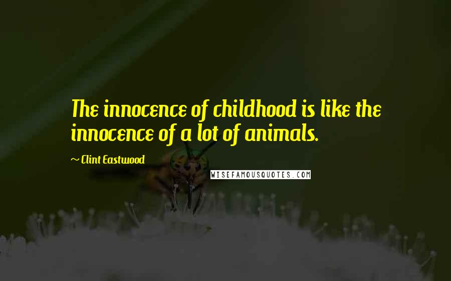 Clint Eastwood Quotes: The innocence of childhood is like the innocence of a lot of animals.