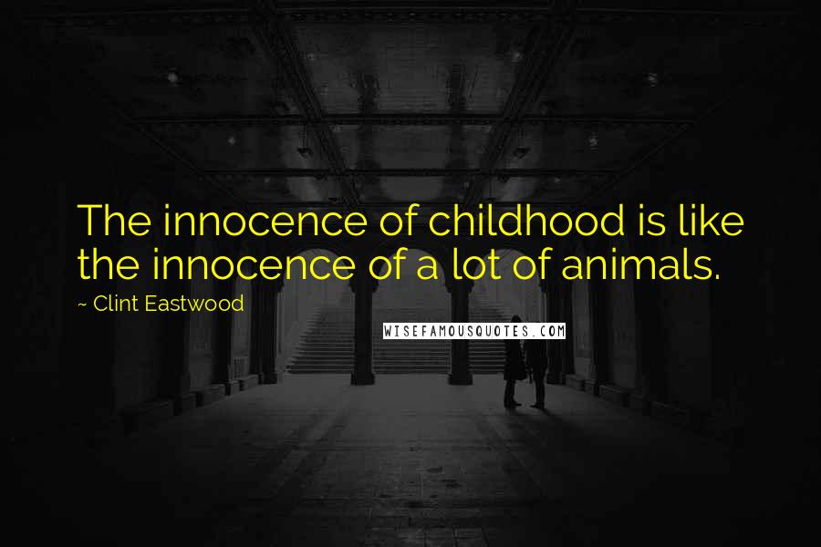 Clint Eastwood Quotes: The innocence of childhood is like the innocence of a lot of animals.