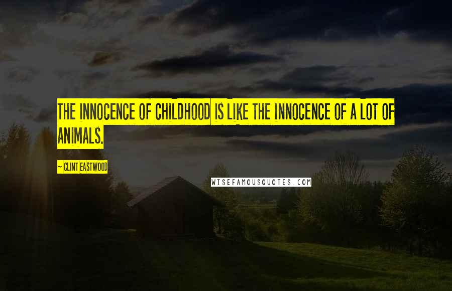 Clint Eastwood Quotes: The innocence of childhood is like the innocence of a lot of animals.