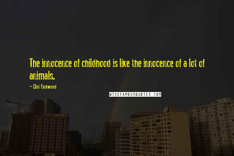 Clint Eastwood Quotes: The innocence of childhood is like the innocence of a lot of animals.