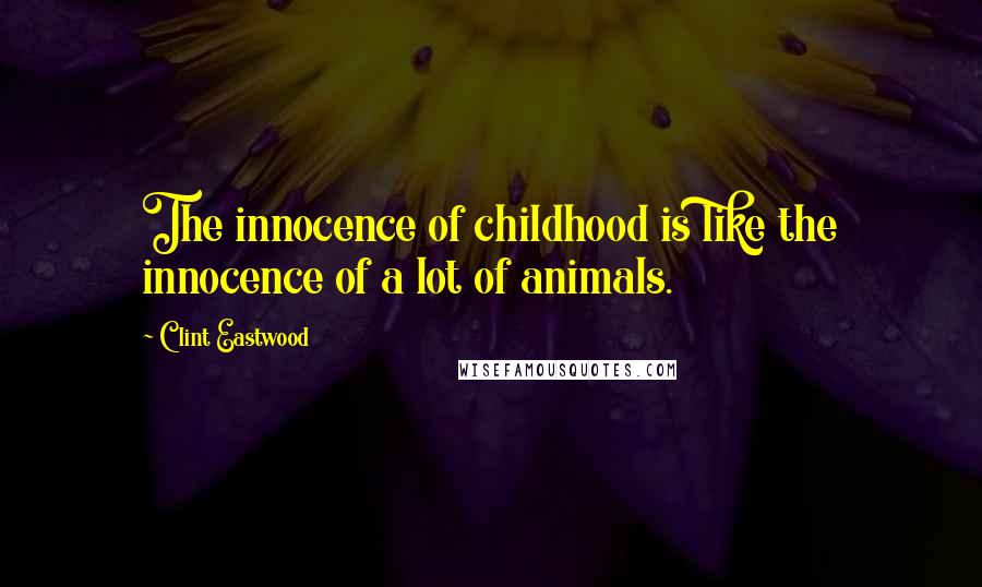 Clint Eastwood Quotes: The innocence of childhood is like the innocence of a lot of animals.