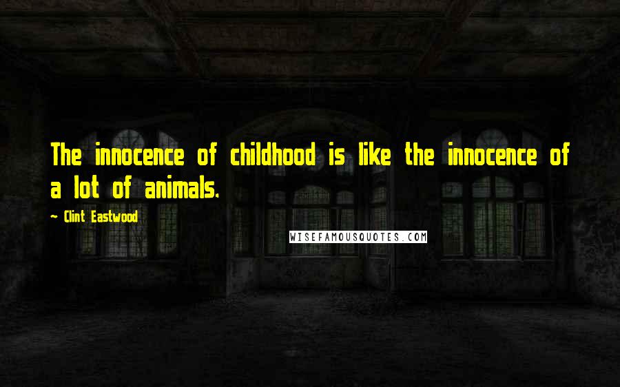 Clint Eastwood Quotes: The innocence of childhood is like the innocence of a lot of animals.
