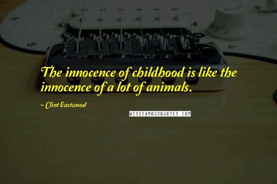 Clint Eastwood Quotes: The innocence of childhood is like the innocence of a lot of animals.