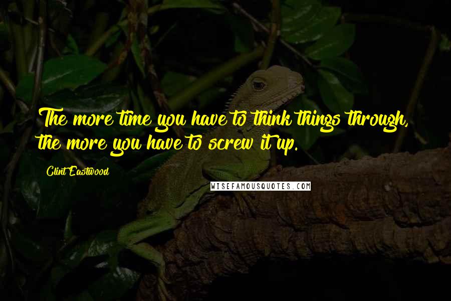 Clint Eastwood Quotes: The more time you have to think things through, the more you have to screw it up.