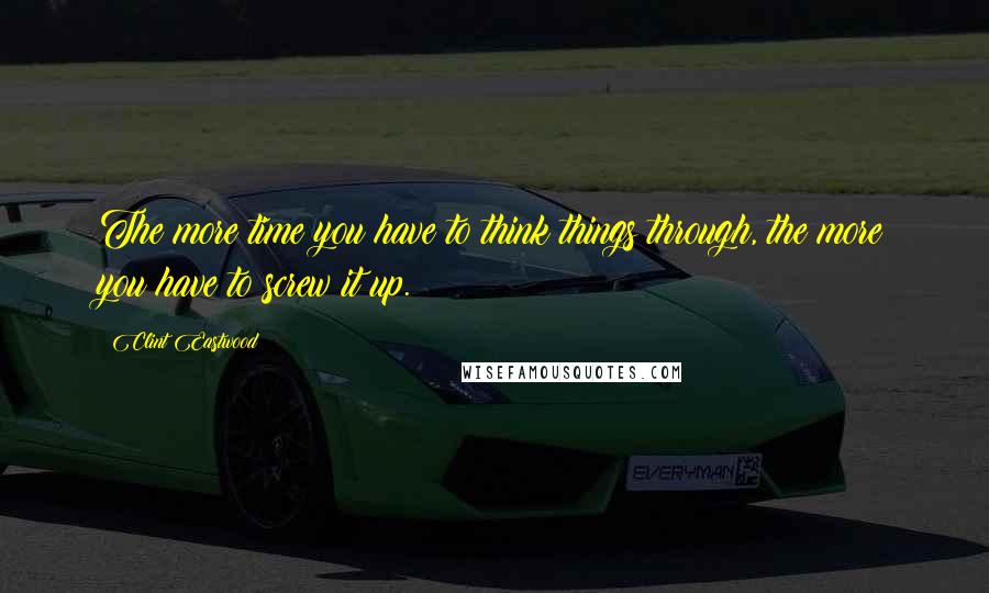 Clint Eastwood Quotes: The more time you have to think things through, the more you have to screw it up.