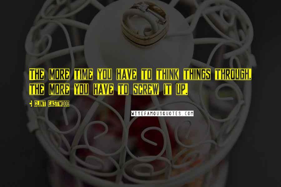 Clint Eastwood Quotes: The more time you have to think things through, the more you have to screw it up.