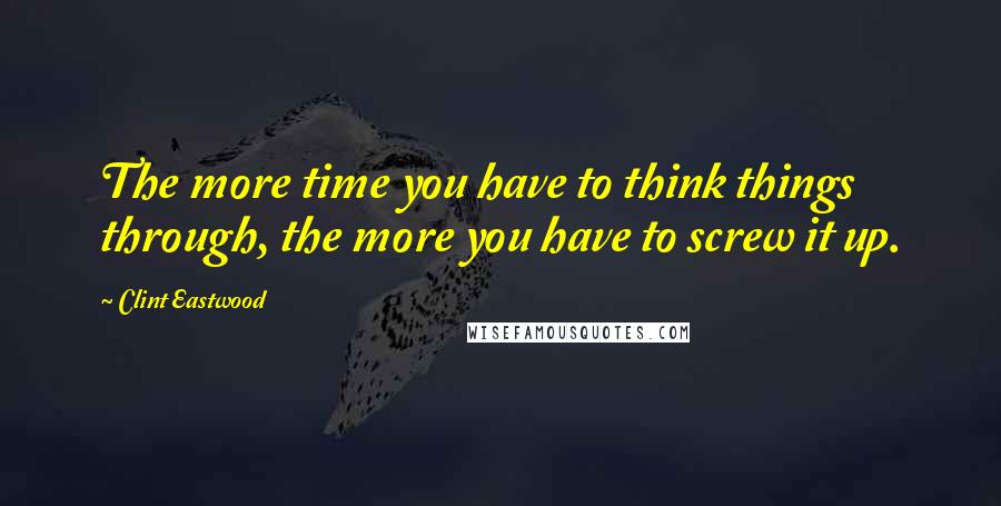 Clint Eastwood Quotes: The more time you have to think things through, the more you have to screw it up.