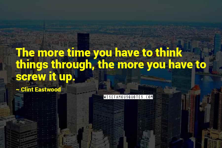 Clint Eastwood Quotes: The more time you have to think things through, the more you have to screw it up.