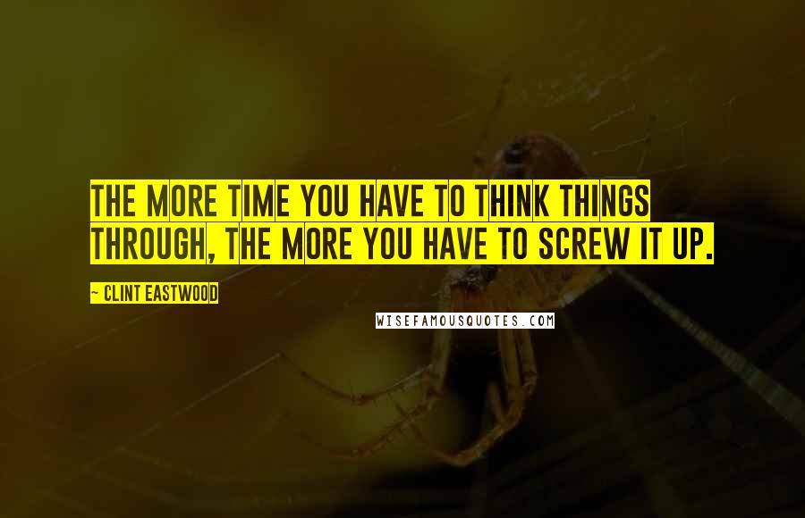 Clint Eastwood Quotes: The more time you have to think things through, the more you have to screw it up.