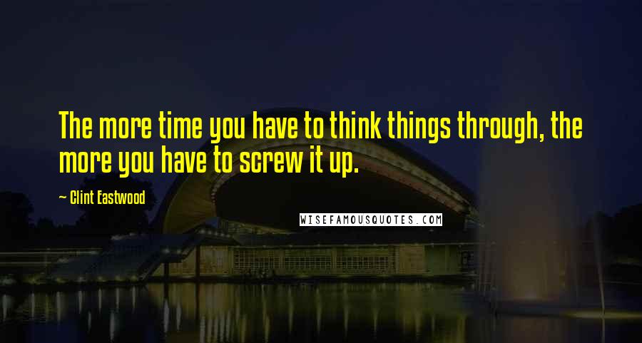 Clint Eastwood Quotes: The more time you have to think things through, the more you have to screw it up.