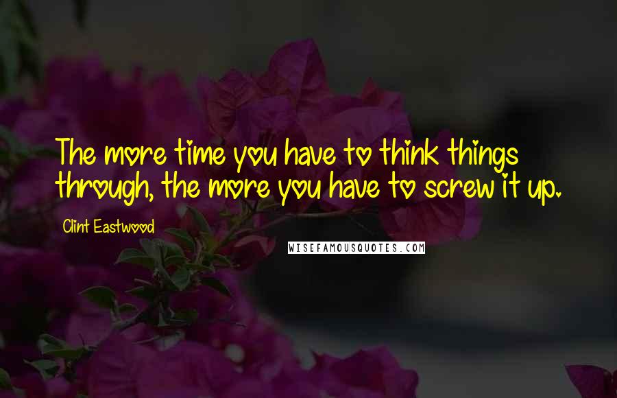 Clint Eastwood Quotes: The more time you have to think things through, the more you have to screw it up.