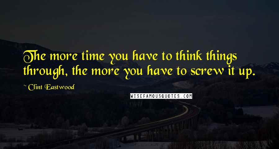 Clint Eastwood Quotes: The more time you have to think things through, the more you have to screw it up.