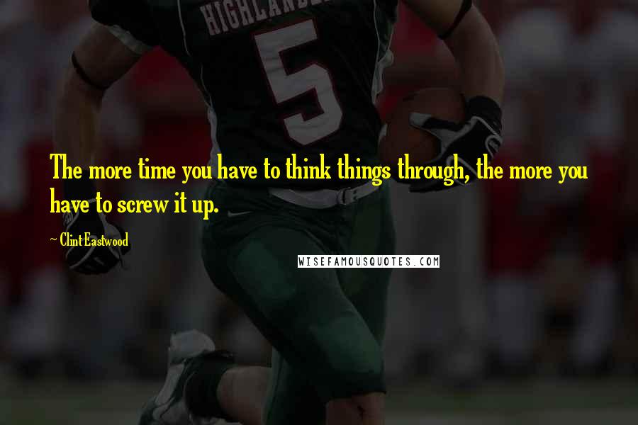 Clint Eastwood Quotes: The more time you have to think things through, the more you have to screw it up.