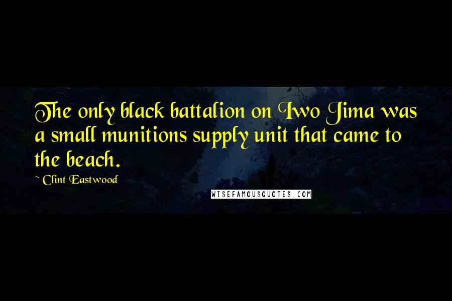 Clint Eastwood Quotes: The only black battalion on Iwo Jima was a small munitions supply unit that came to the beach.