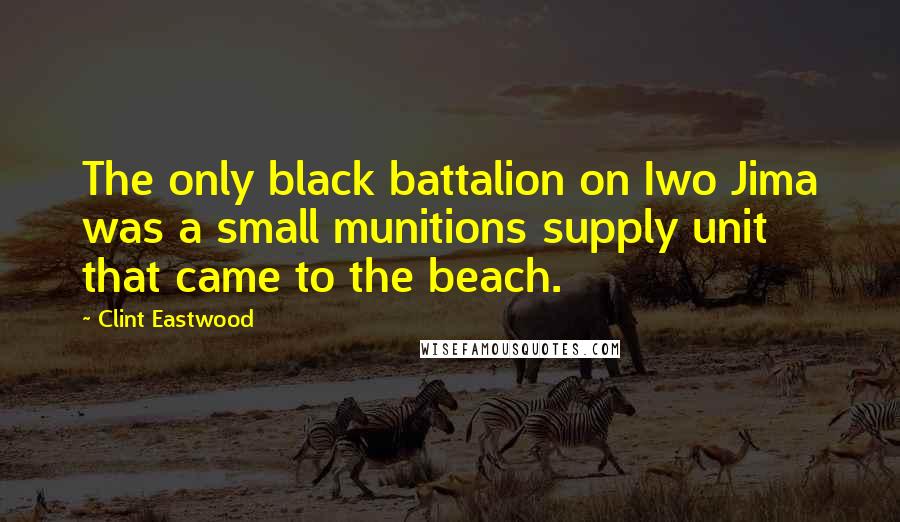 Clint Eastwood Quotes: The only black battalion on Iwo Jima was a small munitions supply unit that came to the beach.