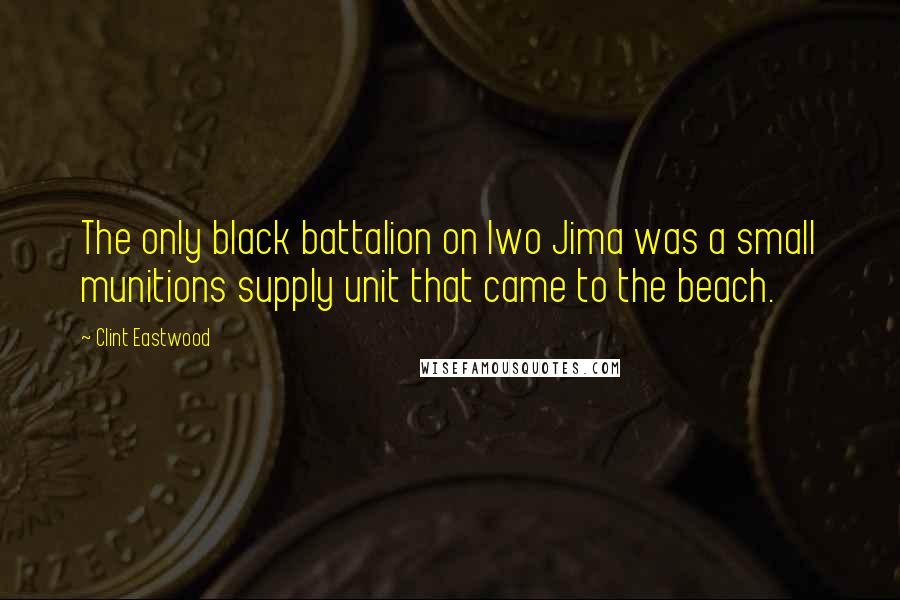 Clint Eastwood Quotes: The only black battalion on Iwo Jima was a small munitions supply unit that came to the beach.