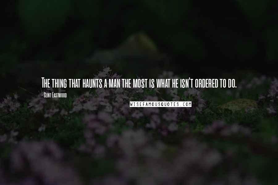 Clint Eastwood Quotes: The thing that haunts a man the most is what he isn't ordered to do.