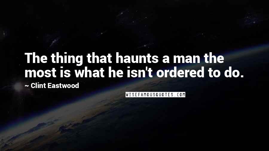 Clint Eastwood Quotes: The thing that haunts a man the most is what he isn't ordered to do.