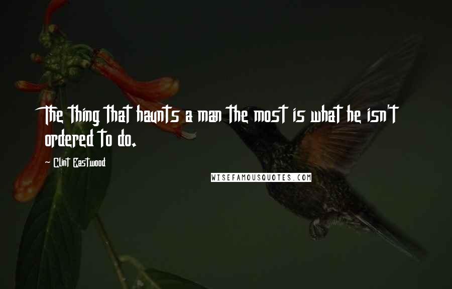 Clint Eastwood Quotes: The thing that haunts a man the most is what he isn't ordered to do.