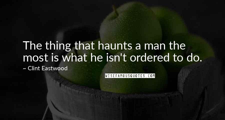 Clint Eastwood Quotes: The thing that haunts a man the most is what he isn't ordered to do.