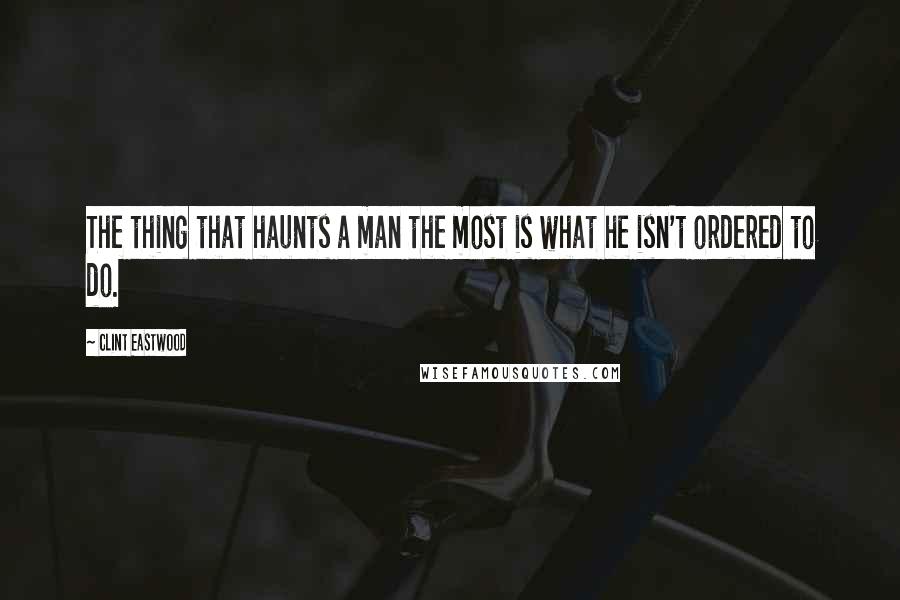 Clint Eastwood Quotes: The thing that haunts a man the most is what he isn't ordered to do.