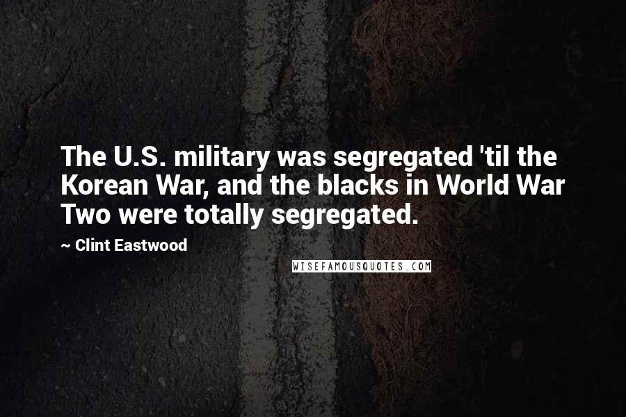 Clint Eastwood Quotes: The U.S. military was segregated 'til the Korean War, and the blacks in World War Two were totally segregated.