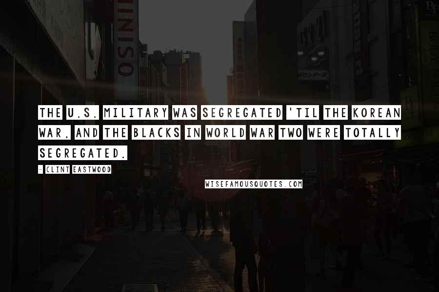 Clint Eastwood Quotes: The U.S. military was segregated 'til the Korean War, and the blacks in World War Two were totally segregated.