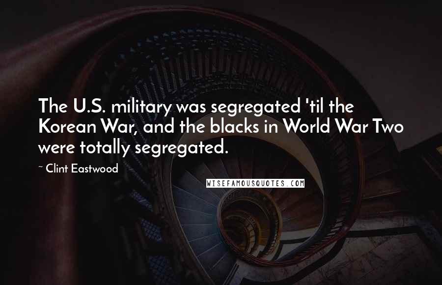 Clint Eastwood Quotes: The U.S. military was segregated 'til the Korean War, and the blacks in World War Two were totally segregated.