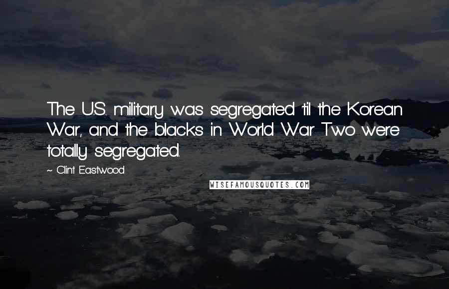 Clint Eastwood Quotes: The U.S. military was segregated 'til the Korean War, and the blacks in World War Two were totally segregated.