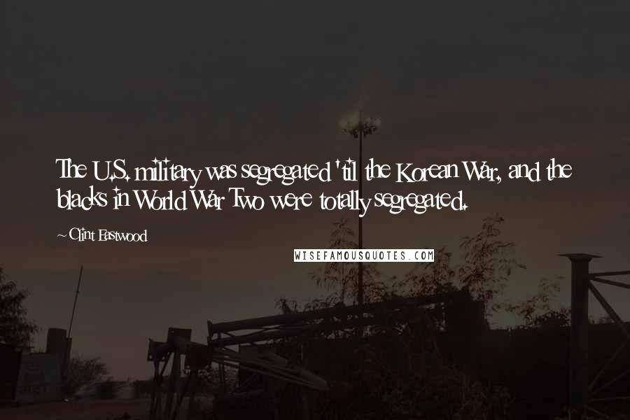 Clint Eastwood Quotes: The U.S. military was segregated 'til the Korean War, and the blacks in World War Two were totally segregated.