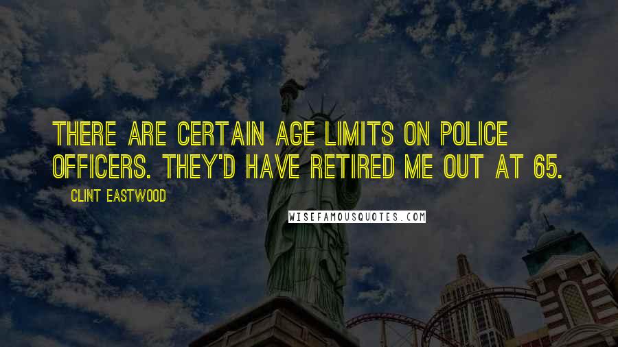 Clint Eastwood Quotes: There are certain age limits on police officers. They'd have retired me out at 65.